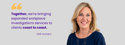 "Together, we’re bringing expanded workplace investigations services to clients coast to coast." - Beth Gramigna